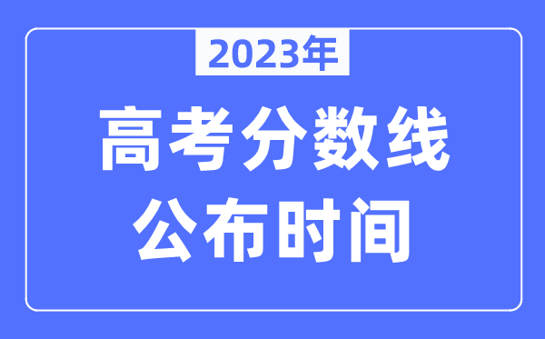 2023年各地高考分數線公布時間是幾月幾號,錄取分數線什么時候出來？