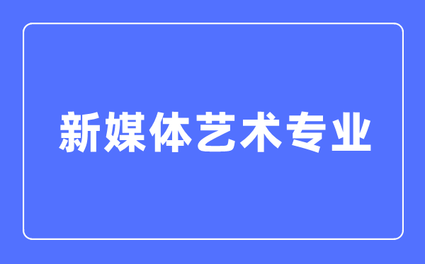 新媒體藝術專業主要學什么,新媒體藝術專業的就業方向和前景分析