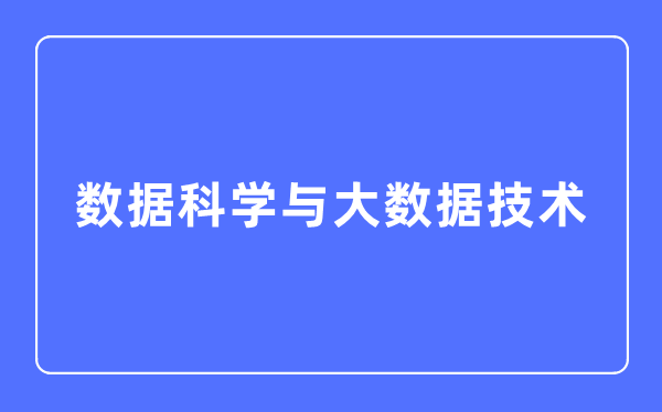 數(shù)據(jù)科學與大數(shù)據(jù)技術(shù)專業(yè)主要學什么,數(shù)據(jù)科學與大數(shù)據(jù)技術(shù)專業(yè)的就業(yè)方向和前景分析