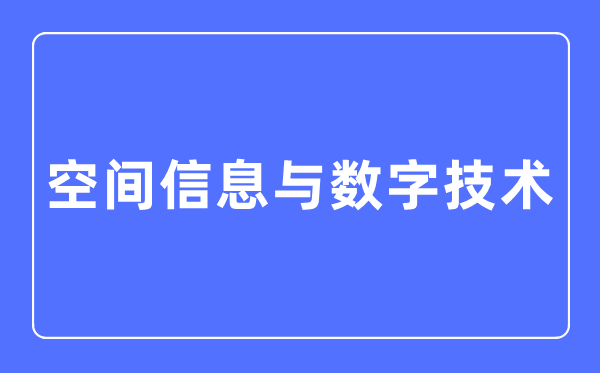 空間信息與數字技術專業主要學什么,空間信息與數字技術專業的就業方向和前景分析