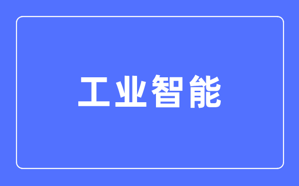 工業(yè)智能專業(yè)主要學(xué)什么,工業(yè)智能專業(yè)的就業(yè)方向和前景分析