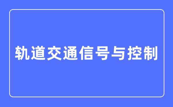 軌道交通信號與控制專業主要學什么,軌道交通信號與控制專業的就業方向和前景分析