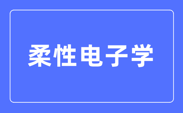 柔性電子學專業主要學什么,柔性電子學專業的就業方向和前景分析