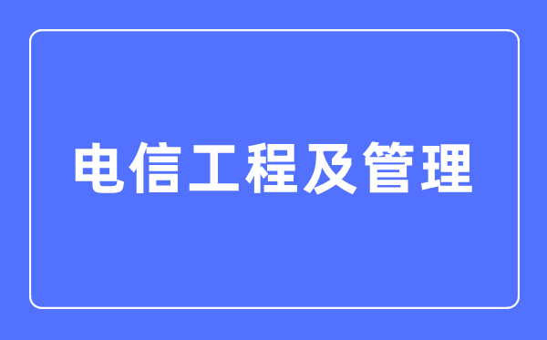 電信工程及管理專業主要學什么,電信工程及管理專業的就業方向和前景分析