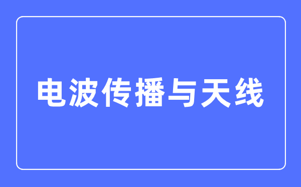 電波傳播與天線專業主要學什么,電波傳播與天線專業的就業方向和前景分析