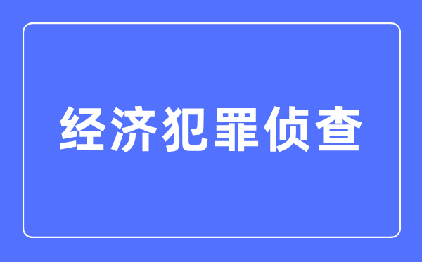 經(jīng)濟(jì)犯罪偵查專業(yè)主要學(xué)什么,經(jīng)濟(jì)犯罪偵查專業(yè)的就業(yè)方向和前景分析
