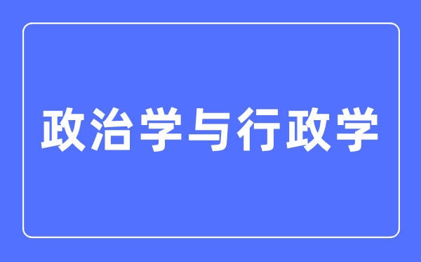 政治學與行政學專業主要學什么,政治學與行政學專業的就業方向和前景分析