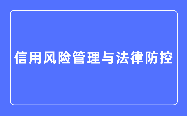 信用風(fēng)險(xiǎn)管理與法律防控專業(yè)主要學(xué)什么,信用風(fēng)險(xiǎn)管理與法律防控專業(yè)的就業(yè)方向和前景分析