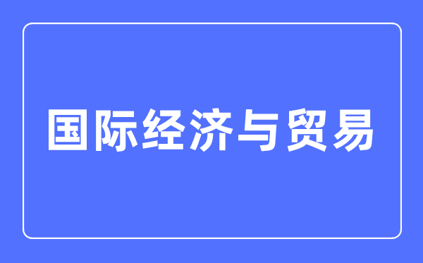 國際經(jīng)濟(jì)與貿(mào)易專業(yè)主要學(xué)什么,國際經(jīng)濟(jì)與貿(mào)易專業(yè)的就業(yè)方向和前景分析