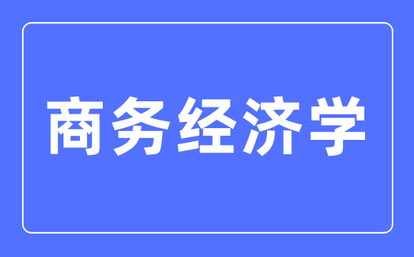 商務經濟學專業主要學什么,商務經濟學專業的就業方向和前景分析