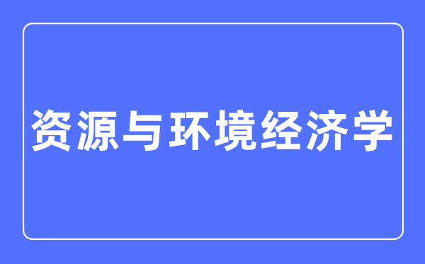 資源與環境經濟學專業主要學什么,資源與環境經濟學專業的就業方向和前景分析