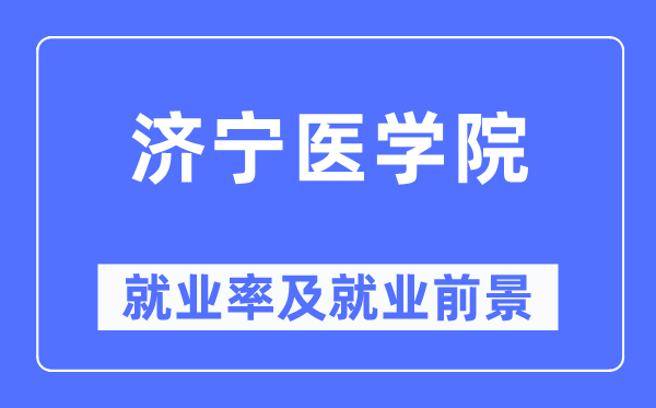 濟寧醫學院就業率及就業前景怎么樣,好就業嗎？