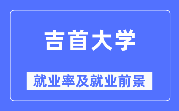 吉首大學(xué)就業(yè)率及就業(yè)前景怎么樣,好就業(yè)嗎？