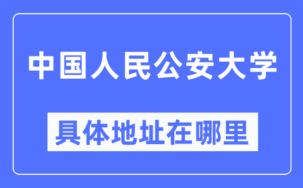中國人民公安大學具體地址在哪里,在哪個城市，哪個區？
