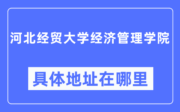 河北經貿大學經濟管理學院具體地址在哪里,在哪個城市，哪個區？
