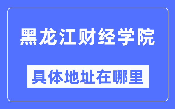 黑龍江財(cái)經(jīng)學(xué)院具體地址在哪里,在哪個(gè)城市，哪個(gè)區(qū)？