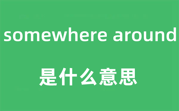 somewhere around是什么意思,中文翻譯是什么