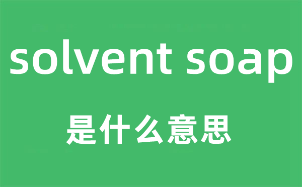 solvent soap是什么意思,中文翻譯是什么