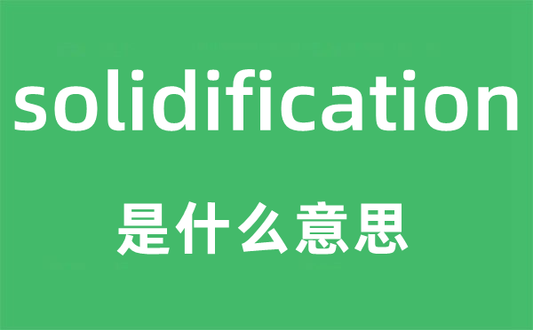 solidification是什么意思,solidification怎么讀,中文翻譯是什么
