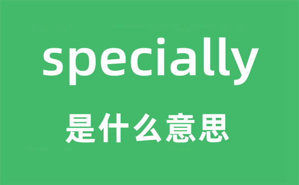 specially是什么意思,specially怎么讀,中文翻譯是什么