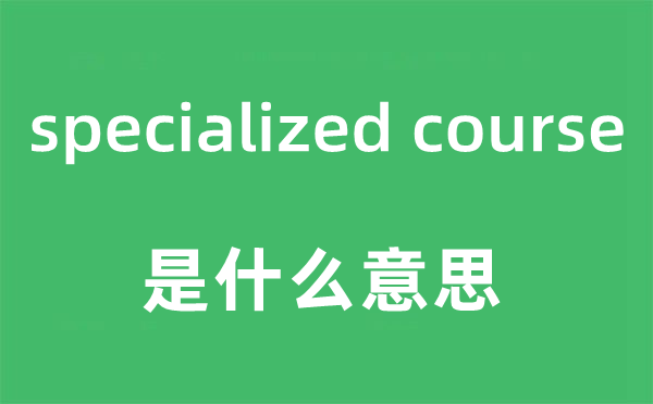 specialized course是什么意思,中文翻譯是什么