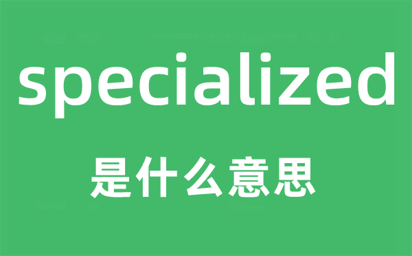specialized是什么意思,specialized怎么讀,中文翻譯是什么