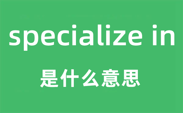 specialize in是什么意思,中文翻譯是什么