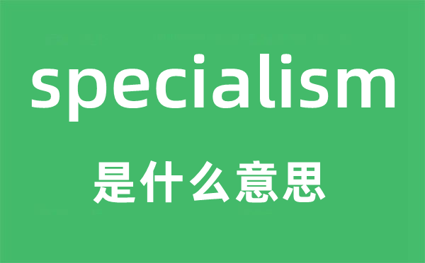 specialism是什么意思,specialism怎么讀,中文翻譯是什么