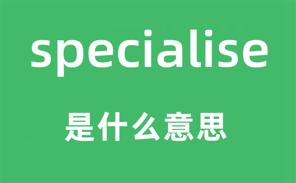 specialise是什么意思,specialise怎么讀,中文翻譯是什么