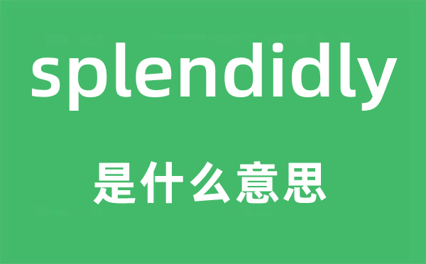 splendidly是什么意思,splendidly怎么讀,中文翻譯是什么
