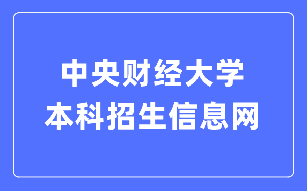 中央財經大學本科招生信息網入口(https://zs.cufe.edu.cn/)