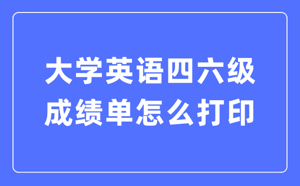 大學(xué)英語四六級成績單怎么打印,四六級成績證明電子版怎么查？