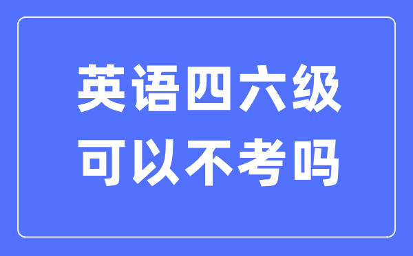 如果不考英語四六級有什么影響,英語四六級可以不考嗎？
