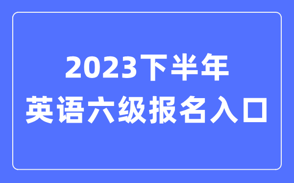 2023下半年英語六級報名官網入口（附CET6考試時間安排）