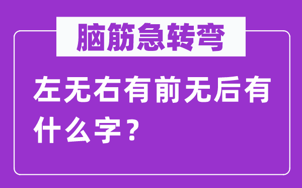 腦筋急轉彎：左無右有前無后有什么字？