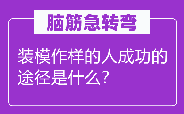 腦筋急轉(zhuǎn)彎：裝模作樣的人成功的途徑是什么？