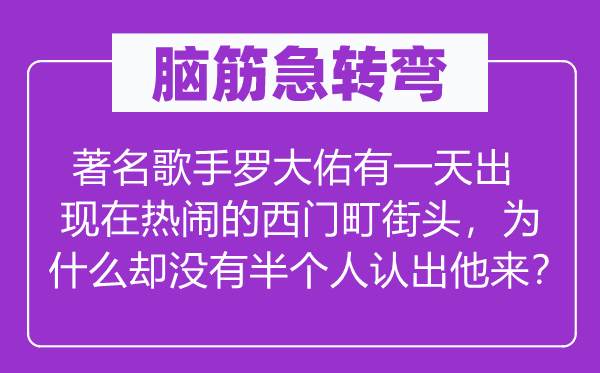 腦筋急轉彎：著名歌手羅大佑有一天出現在熱鬧的西門町街頭，為什么卻沒有半個人認出他來？