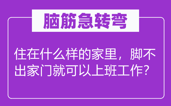 腦筋急轉彎：住在什么樣的家里，腳不出家門就可以上班工作？