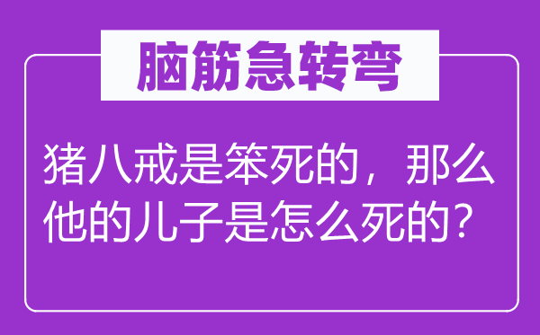 腦筋急轉彎:豬八戒是笨死的,那么他的兒子是怎么死的?