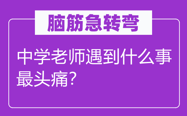 腦筋急轉(zhuǎn)彎：中學(xué)老師遇到什么事最頭痛？