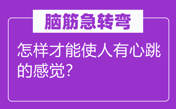 腦筋急轉彎：怎樣才能使人有心跳的感覺？