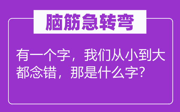 腦筋急轉彎：有一個字，我們從小到大都念錯，那是什么字？