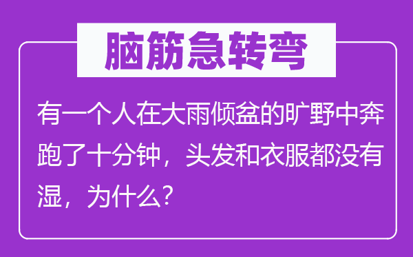 腦筋急轉(zhuǎn)彎：有一個人在大雨傾盆的曠野中奔跑了十分鐘，頭發(fā)和衣服都沒有濕，為什么？
