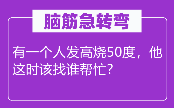 腦筋急轉彎：有一個人發高燒50度，他這時該找誰幫忙？