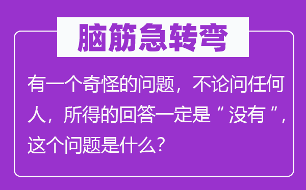 腦筋急轉彎：有一個奇怪的問題，不論問任何人，所得的回答一定是“沒有”，這個問題是什么？