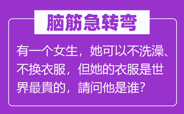 腦筋急轉彎：有一個女生，她可以不洗澡、不換衣服，但她的衣服是世界最貴的，請問他是誰？