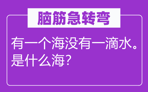 腦筋急轉(zhuǎn)彎：有一個(gè)海沒(méi)有一滴水。是什么海？
