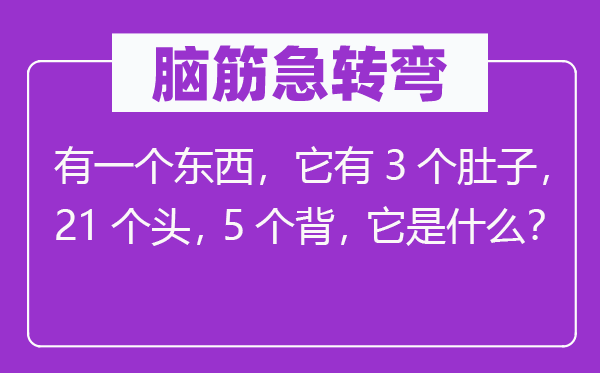 腦筋急轉彎：有一個東西，它有3個肚子，21個頭，5個背，它是什么？