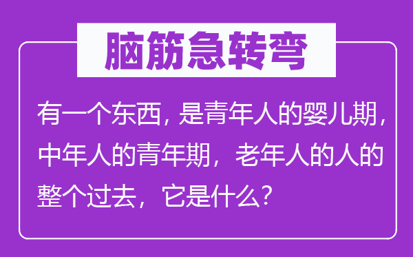 腦筋急轉(zhuǎn)彎：有一個(gè)東西，是青年人的嬰兒期，中年人的青年期，老年人的人的整個(gè)過(guò)去，它是什么？