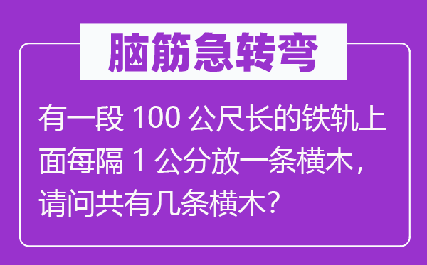腦筋急轉(zhuǎn)彎：有一段100公尺長的鐵軌上面每隔1公分放一條橫木，請問共有幾條橫木？